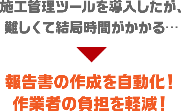 施工管理ツールを導入したが、 難しくて結局時間がかかる・・・ ▼ 報告書の作成を自動化！作業者の負担を軽減！